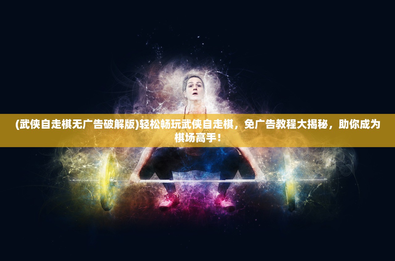 (武侠自走棋无广告破解版)轻松畅玩武侠自走棋，免广告教程大揭秘，助你成为棋场高手！
