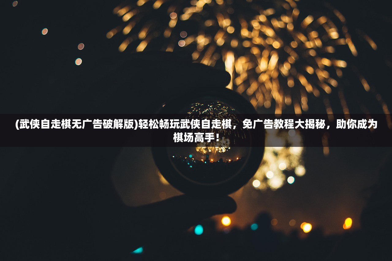 (武侠自走棋无广告破解版)轻松畅玩武侠自走棋，免广告教程大揭秘，助你成为棋场高手！