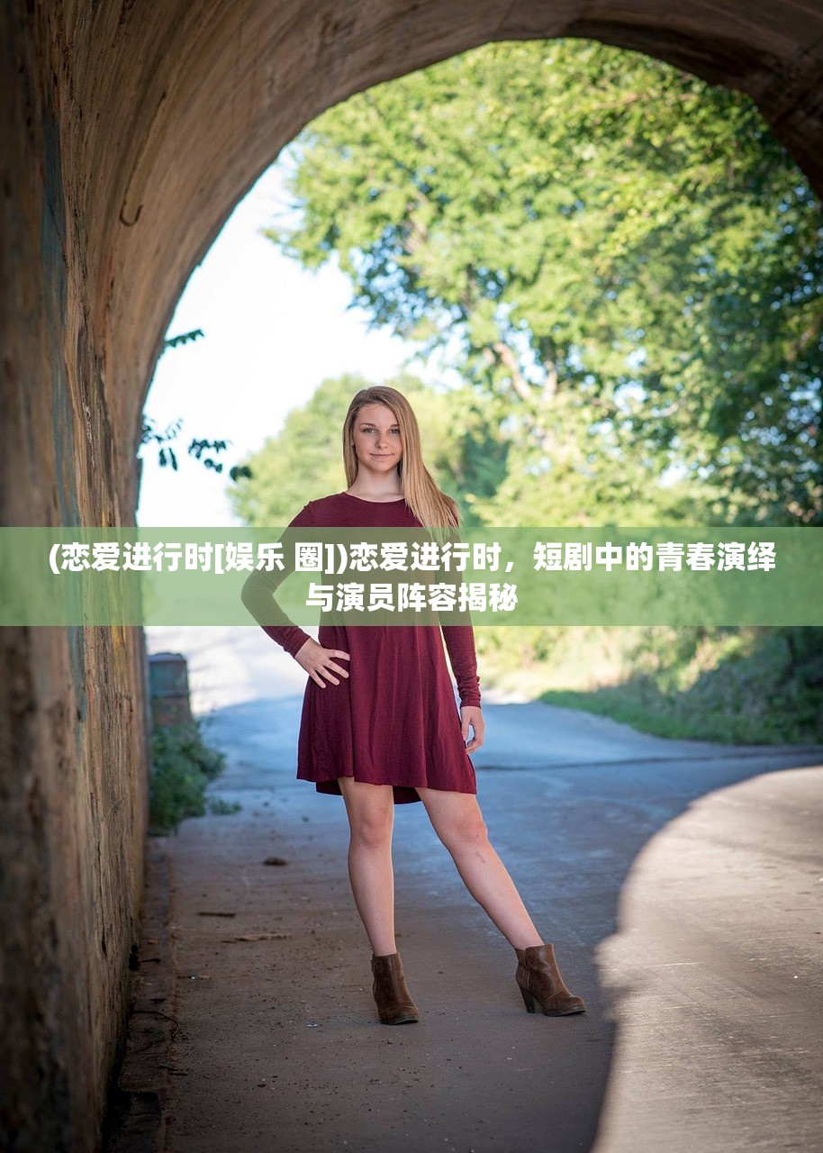 (恋爱进行时[娱乐 圈])恋爱进行时，短剧中的青春演绎与演员阵容揭秘