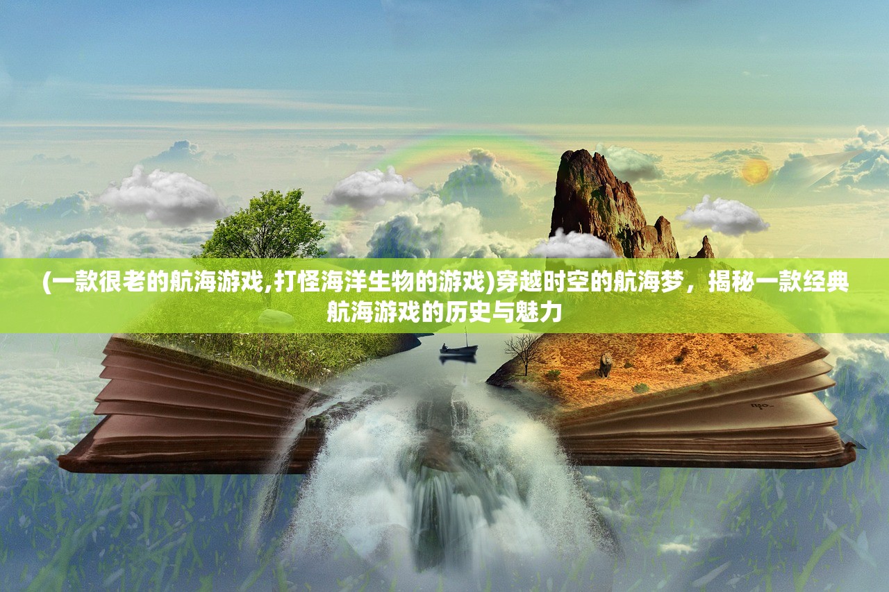 (一款很老的航海游戏,打怪海洋生物的游戏)穿越时空的航海梦，揭秘一款经典航海游戏的历史与魅力