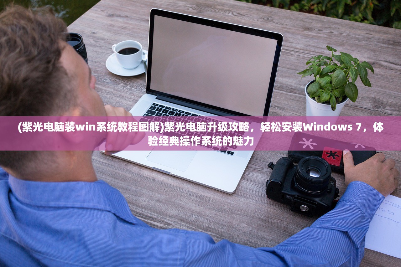 (紫光电脑装win系统教程图解)紫光电脑升级攻略，轻松安装Windows 7，体验经典操作系统的魅力