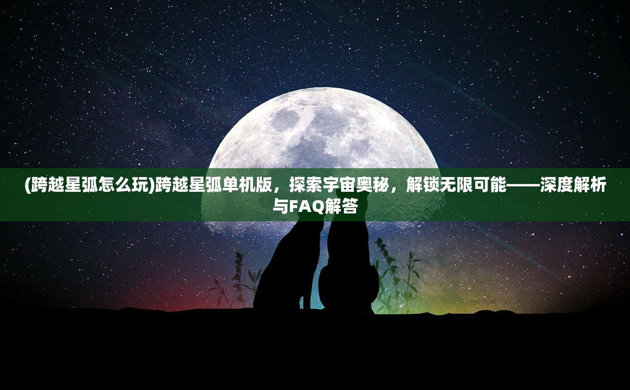 (跨越星弧怎么玩)跨越星弧单机版，探索宇宙奥秘，解锁无限可能——深度解析与FAQ解答