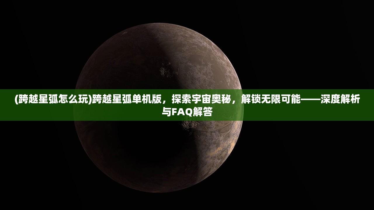 (跨越星弧怎么玩)跨越星弧单机版，探索宇宙奥秘，解锁无限可能——深度解析与FAQ解答