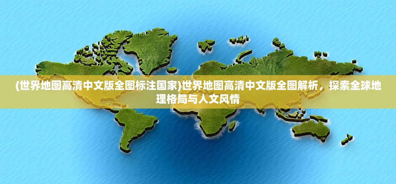 (世界地图高清中文版全图标注国家)世界地图高清中文版全图解析，探索全球地理格局与人文风情