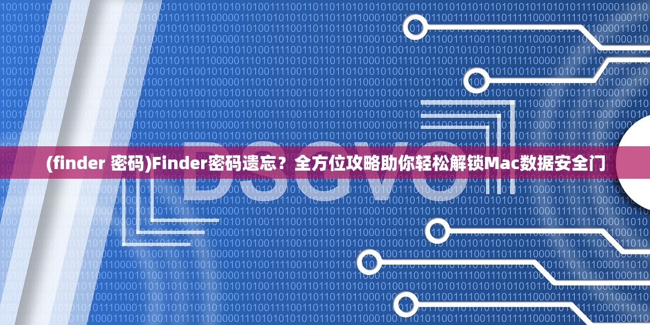 (finder 密码)Finder密码遗忘？全方位攻略助你轻松解锁Mac数据安全门