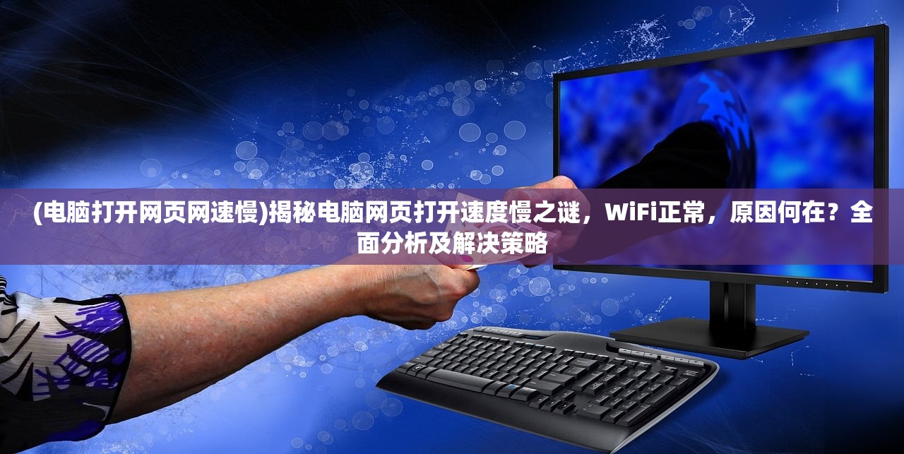 (电脑打开网页网速慢)揭秘电脑网页打开速度慢之谜，WiFi正常，原因何在？全面分析及解决策略