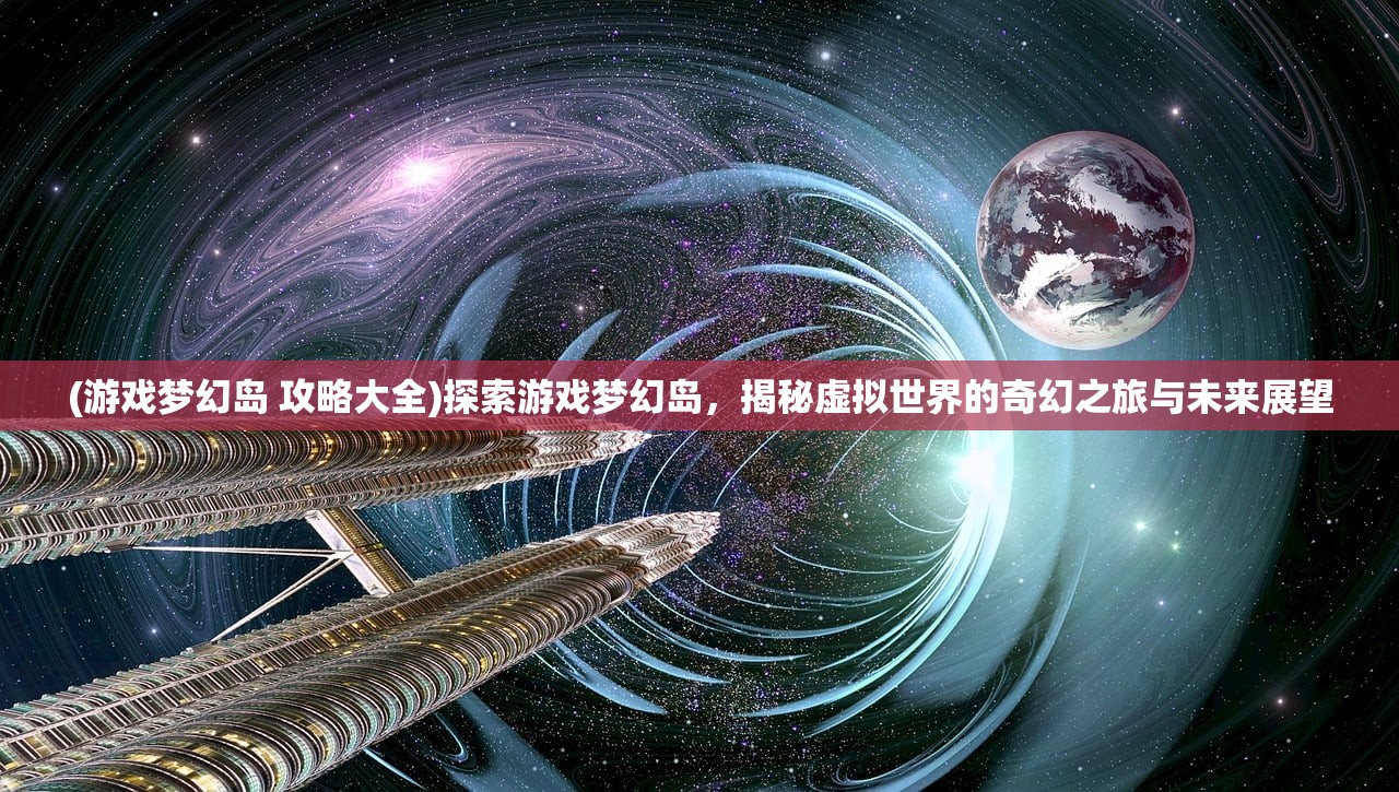 (游戏梦幻岛 攻略大全)探索游戏梦幻岛，揭秘虚拟世界的奇幻之旅与未来展望