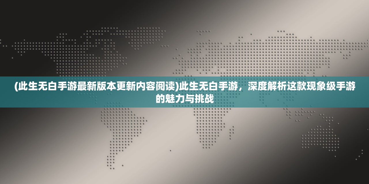 (此生无白手游最新版本更新内容阅读)此生无白手游，深度解析这款现象级手游的魅力与挑战