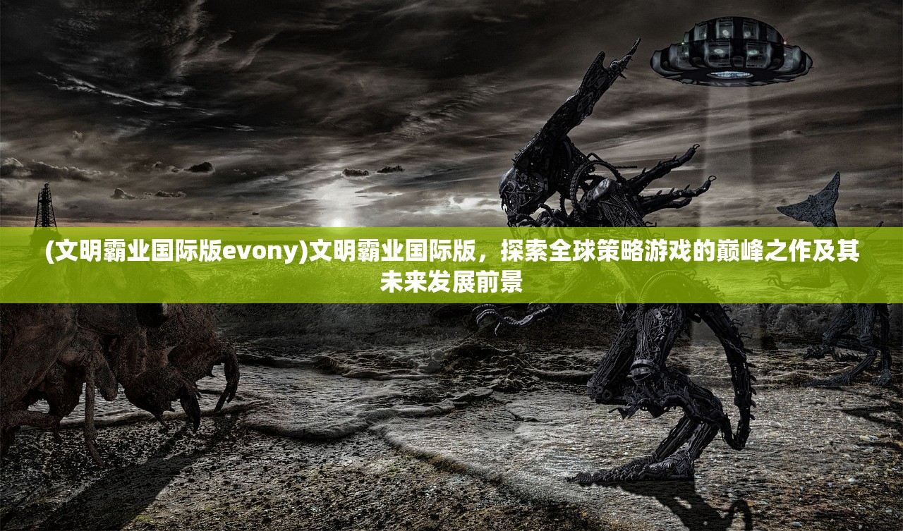 (文明霸业国际版evony)文明霸业国际版，探索全球策略游戏的巅峰之作及其未来发展前景