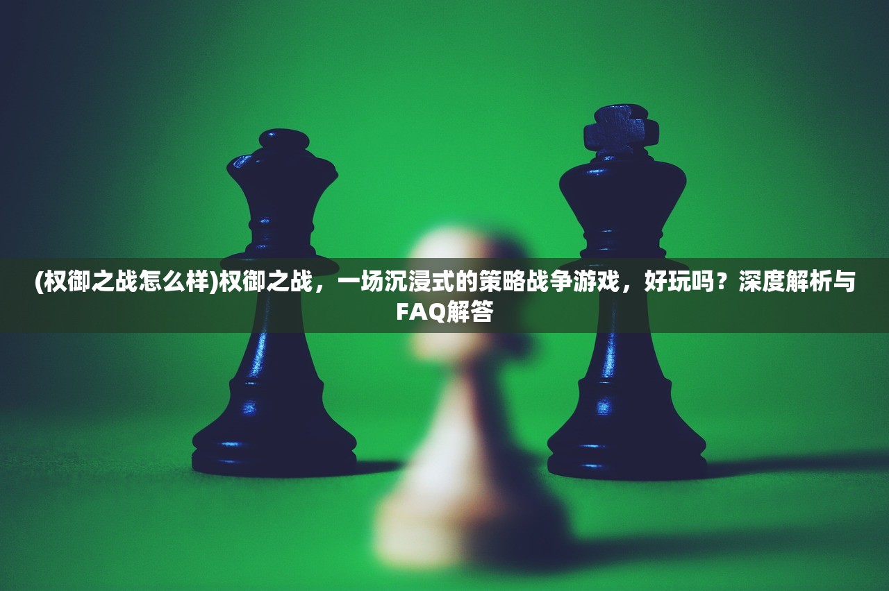 (权御之战怎么样)权御之战，一场沉浸式的策略战争游戏，好玩吗？深度解析与FAQ解答