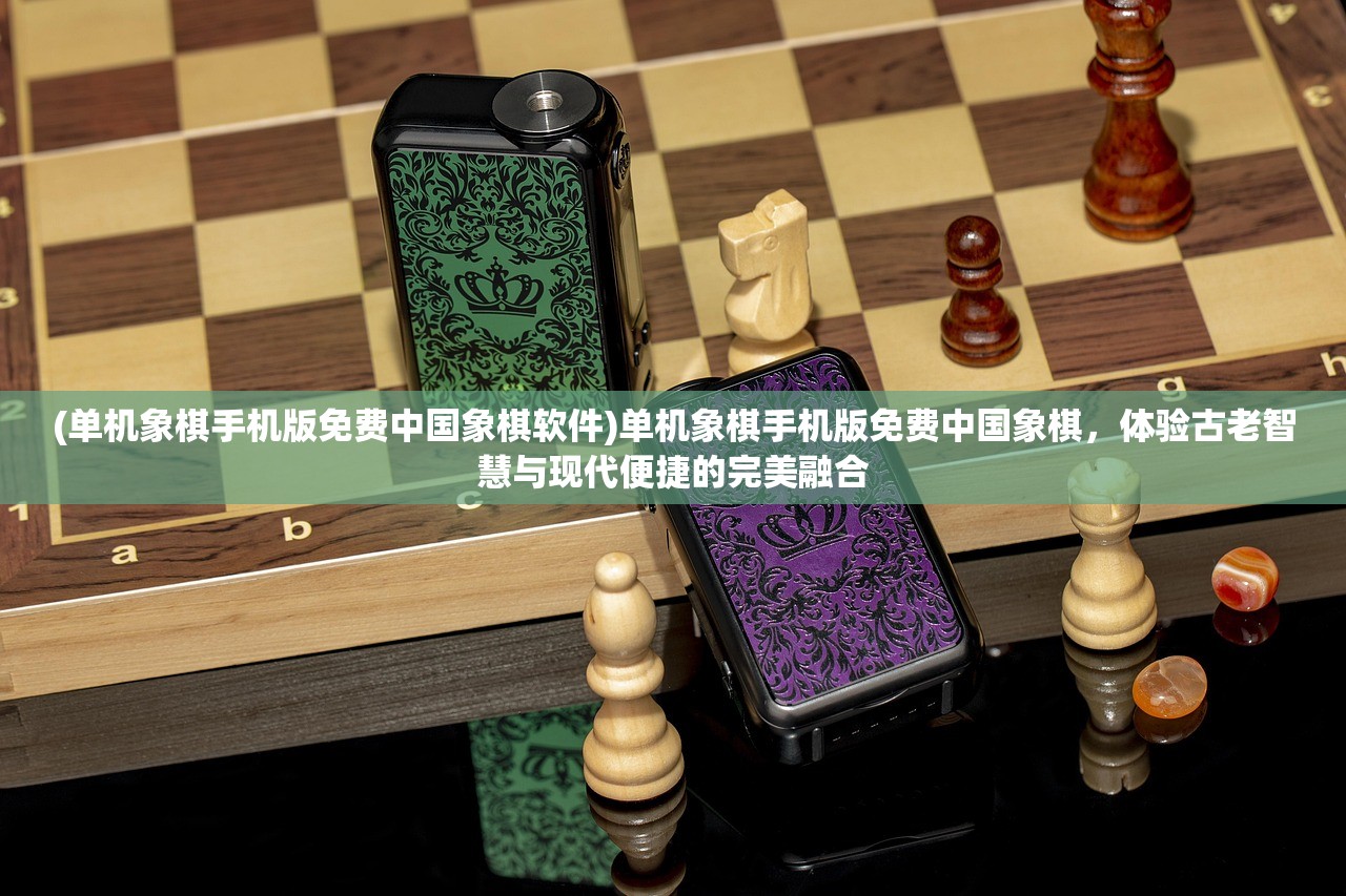 (单机象棋手机版免费中国象棋软件)单机象棋手机版免费中国象棋，体验古老智慧与现代便捷的完美融合