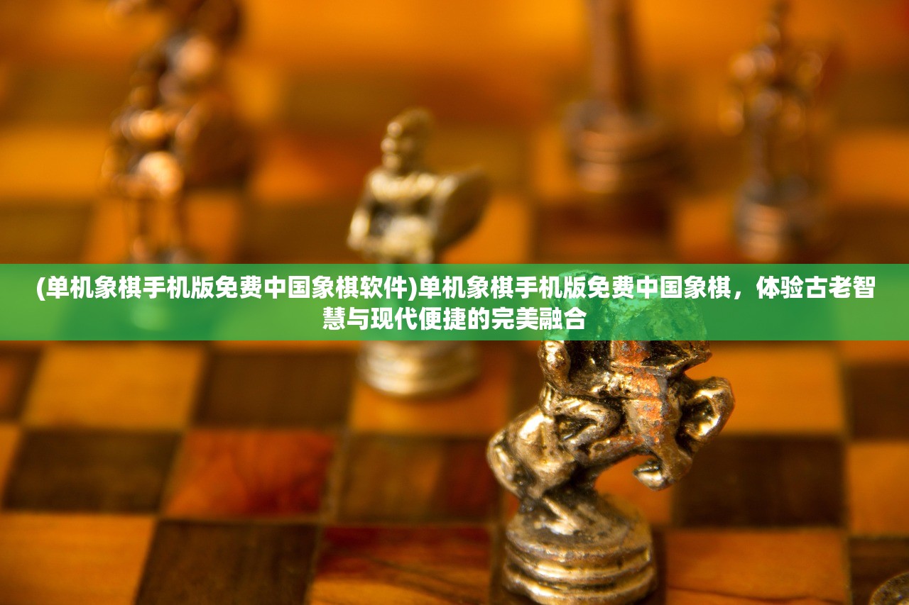 (单机象棋手机版免费中国象棋软件)单机象棋手机版免费中国象棋，体验古老智慧与现代便捷的完美融合