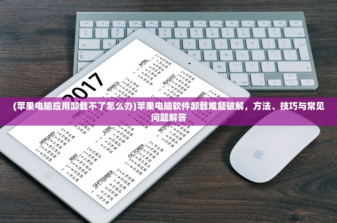 (苹果电脑应用卸载不了怎么办)苹果电脑软件卸载难题破解，方法、技巧与常见问题解答