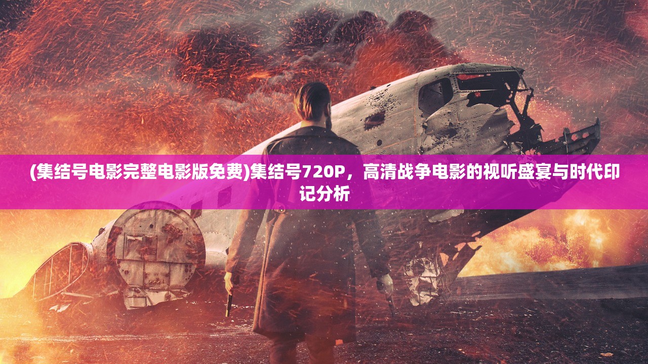 (集结号电影完整电影版免费)集结号720P，高清战争电影的视听盛宴与时代印记分析