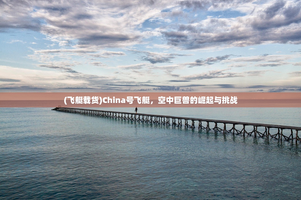 (飞艇载货)China号飞艇，空中巨兽的崛起与挑战