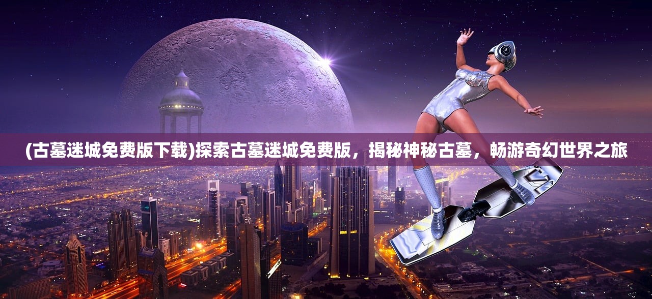 (古墓迷城免费版下载)探索古墓迷城免费版，揭秘神秘古墓，畅游奇幻世界之旅
