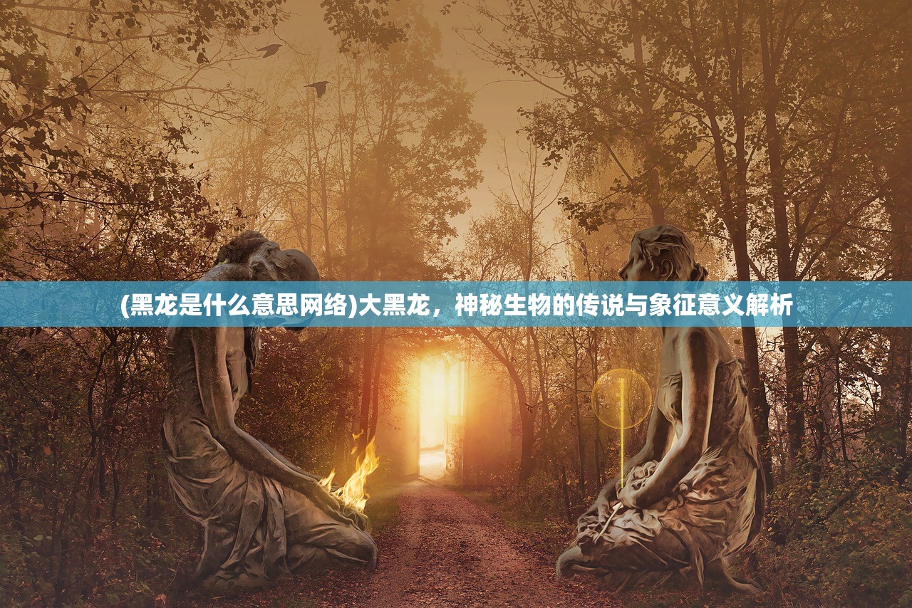 (黑龙是什么意思网络)大黑龙，神秘生物的传说与象征意义解析