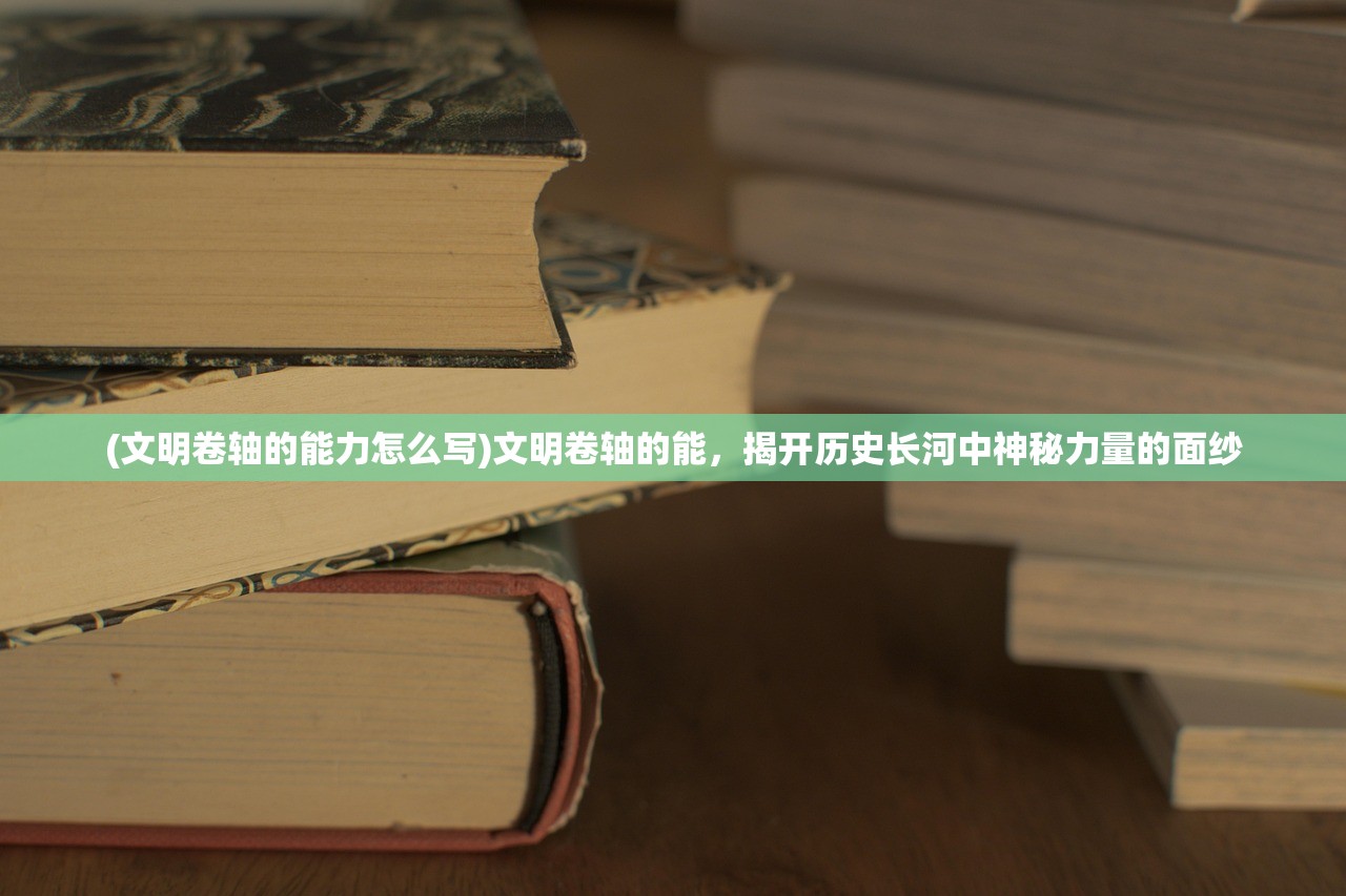 (文明卷轴的能力怎么写)文明卷轴的能，揭开历史长河中神秘力量的面纱