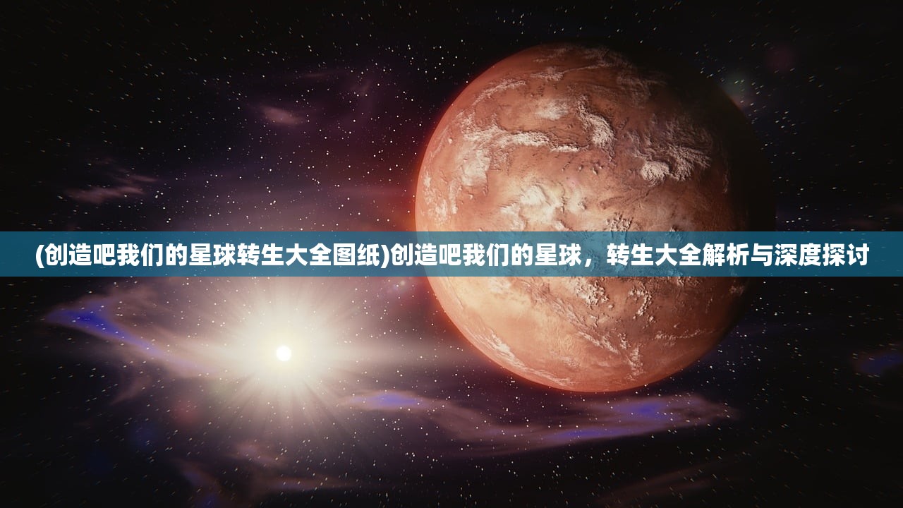 (创造吧我们的星球转生大全图纸)创造吧我们的星球，转生大全解析与深度探讨